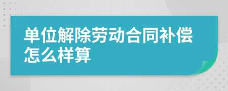 单位解除劳动合同补偿怎么样算