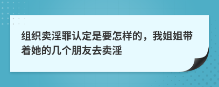 组织卖淫罪认定是要怎样的，我姐姐带着她的几个朋友去卖淫