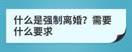 什么是强制离婚？需要什么要求