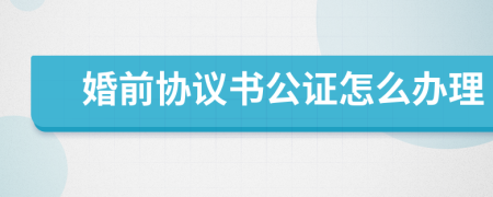 婚前协议书公证怎么办理