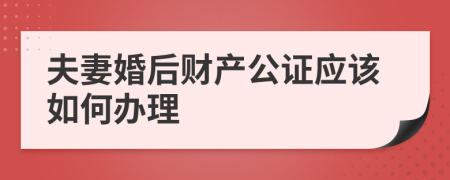 夫妻婚后财产公证应该如何办理