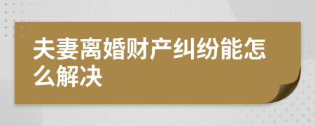 夫妻离婚财产纠纷能怎么解决