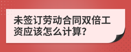 未签订劳动合同双倍工资应该怎么计算？
