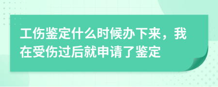 工伤鉴定什么时候办下来，我在受伤过后就申请了鉴定