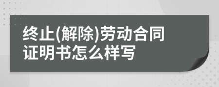 终止(解除)劳动合同证明书怎么样写