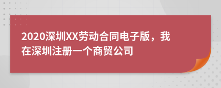 2020深圳XX劳动合同电子版，我在深圳注册一个商贸公司