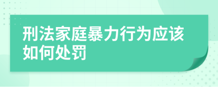 刑法家庭暴力行为应该如何处罚