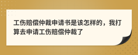 工伤赔偿仲裁申请书是该怎样的，我打算去申请工伤赔偿仲裁了