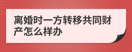 离婚时一方转移共同财产怎么样办
