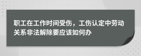 职工在工作时间受伤，工伤认定中劳动关系非法解除要应该如何办