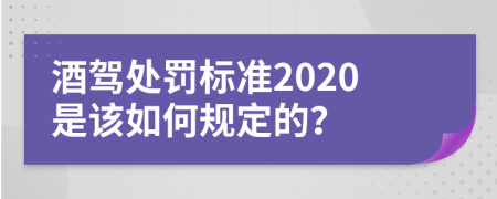 酒驾处罚标准2020是该如何规定的？