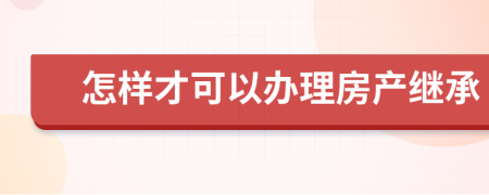 怎样才可以办理房产继承