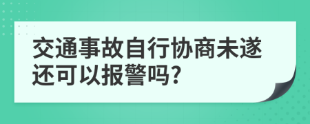 交通事故自行协商未遂还可以报警吗?