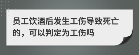 员工饮酒后发生工伤导致死亡的，可以判定为工伤吗