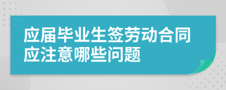 应届毕业生签劳动合同应注意哪些问题