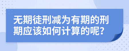 无期徒刑减为有期的刑期应该如何计算的呢？