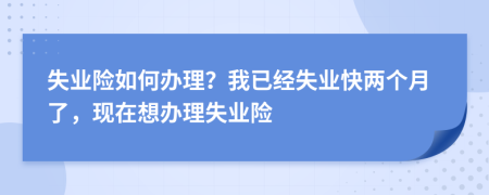 失业险如何办理？我已经失业快两个月了，现在想办理失业险