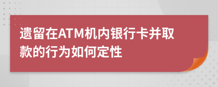 遗留在ATM机内银行卡并取款的行为如何定性