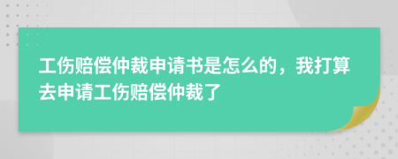 工伤赔偿仲裁申请书是怎么的，我打算去申请工伤赔偿仲裁了