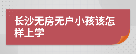 长沙无房无户小孩该怎样上学