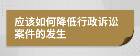 应该如何降低行政诉讼案件的发生