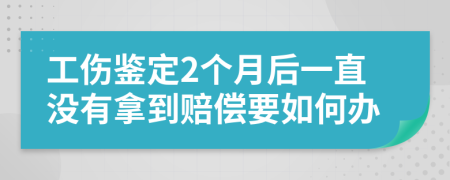 工伤鉴定2个月后一直没有拿到赔偿要如何办