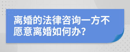 离婚的法律咨询一方不愿意离婚如何办？