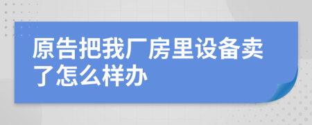 原告把我厂房里设备卖了怎么样办