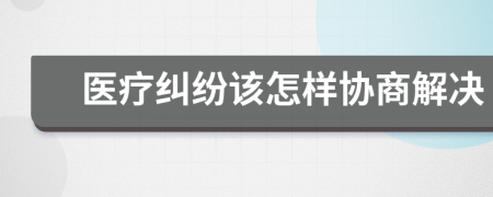 医疗纠纷该怎样协商解决