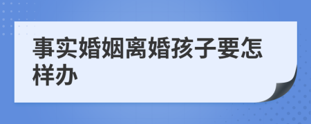 事实婚姻离婚孩子要怎样办