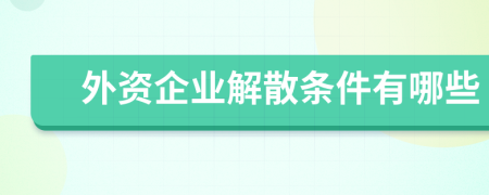 外资企业解散条件有哪些