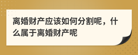 离婚财产应该如何分割呢，什么属于离婚财产呢