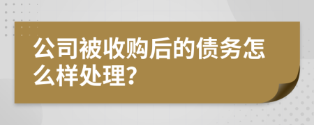 公司被收购后的债务怎么样处理？