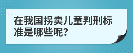 在我国拐卖儿童判刑标准是哪些呢？