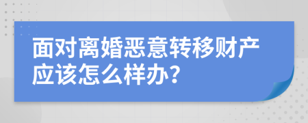 面对离婚恶意转移财产应该怎么样办？