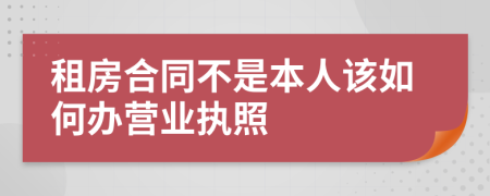 租房合同不是本人该如何办营业执照