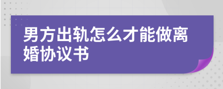 男方出轨怎么才能做离婚协议书