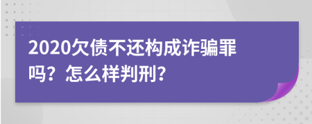 2020欠债不还构成诈骗罪吗？怎么样判刑？