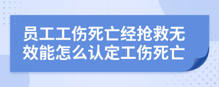 员工工伤死亡经抢救无效能怎么认定工伤死亡