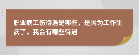 职业病工伤待遇是哪些，是因为工作生病了，我会有哪些待遇