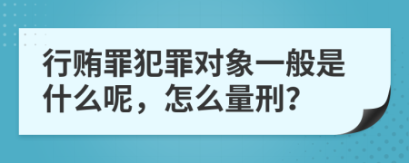 行贿罪犯罪对象一般是什么呢，怎么量刑？