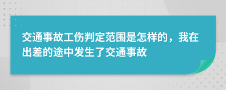 交通事故工伤判定范围是怎样的，我在出差的途中发生了交通事故