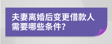 夫妻离婚后变更借款人需要哪些条件？