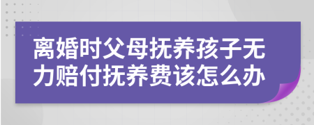 离婚时父母抚养孩子无力赔付抚养费该怎么办