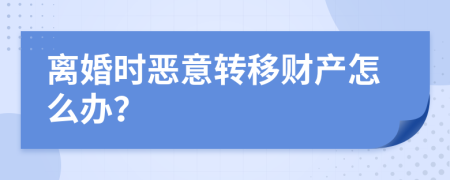 离婚时恶意转移财产怎么办？