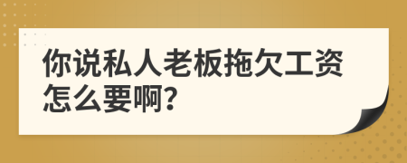 你说私人老板拖欠工资怎么要啊？