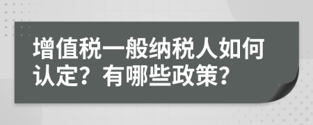 增值税一般纳税人如何认定？有哪些政策？