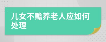 儿女不赡养老人应如何处理