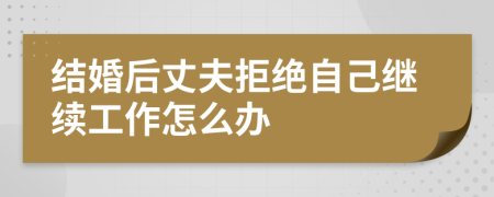 结婚后丈夫拒绝自己继续工作怎么办