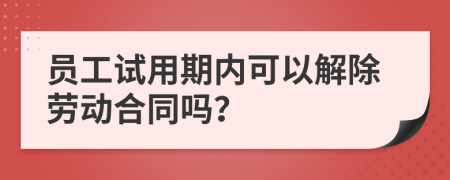 员工试用期内可以解除劳动合同吗？